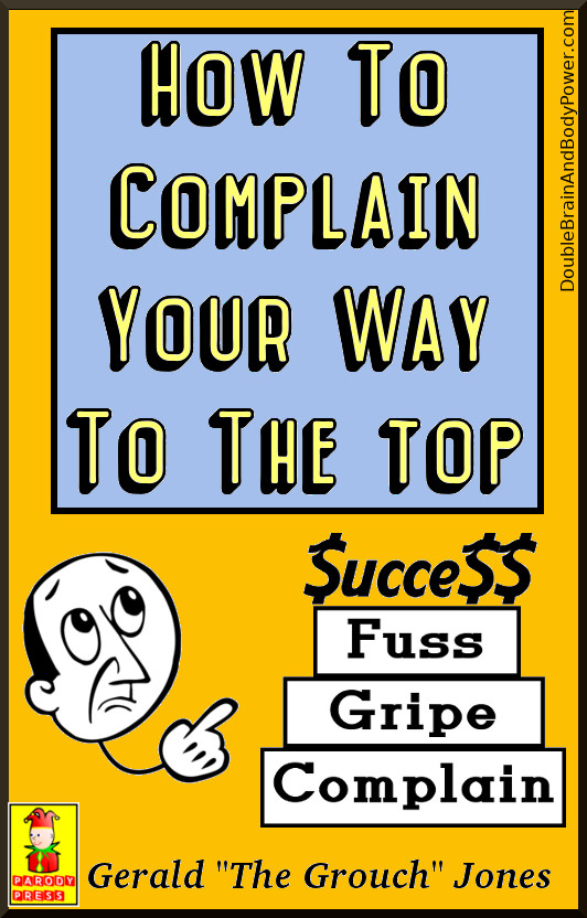 Parody book How To Complain Your Way To The Top by Gerald The Grouch Jones. A cartoon man is pointing to stacked rectangles that say from the bottom upwards, Complain, Gripe, Fuss. Sitting on top is the word Success with the s's in dollar signs. The book cover has a gold and blue background